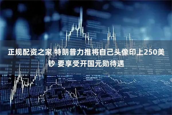 正规配资之家 特朗普力推将自己头像印上250美钞 要享受开国元勋待遇