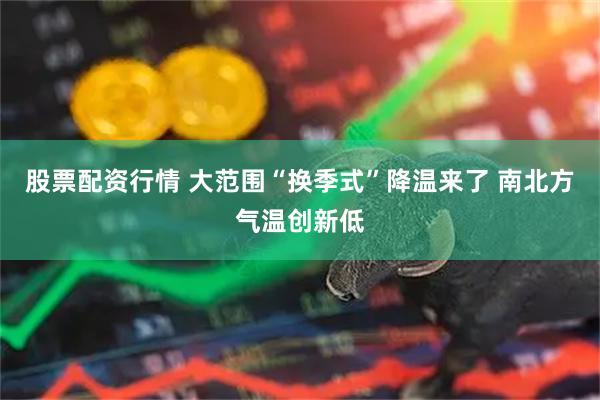 股票配资行情 大范围“换季式”降温来了 南北方气温创新低