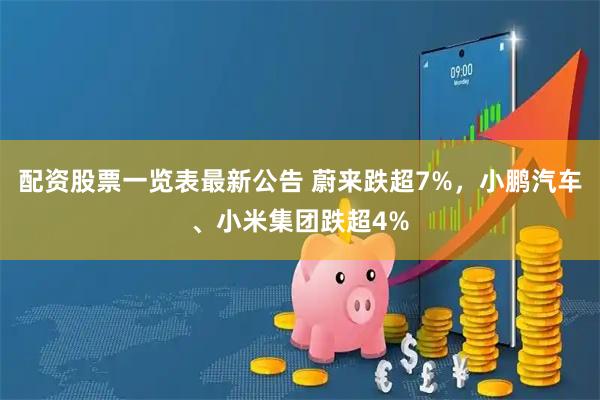 配资股票一览表最新公告 蔚来跌超7%，小鹏汽车、小米集团跌超4%