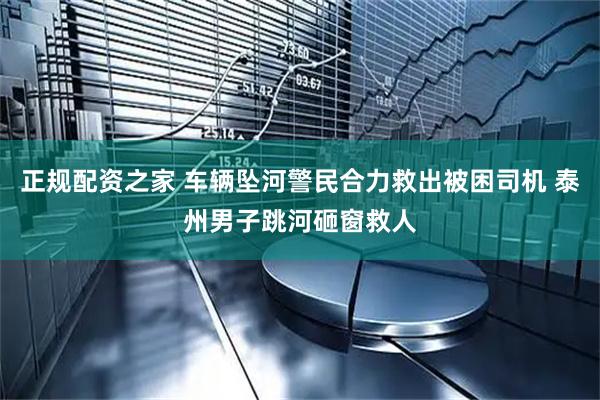 正规配资之家 车辆坠河警民合力救出被困司机 泰州男子跳河砸窗救人