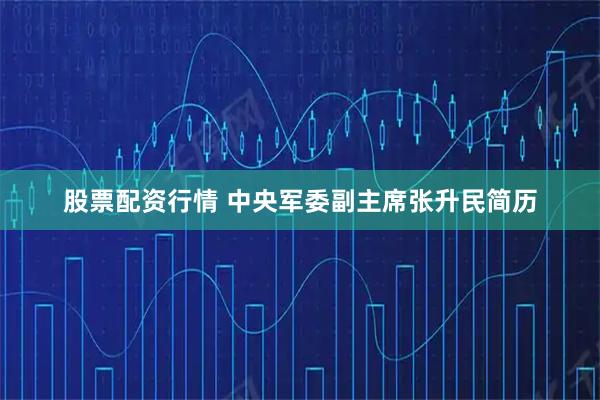 股票配资行情 中央军委副主席张升民简历
