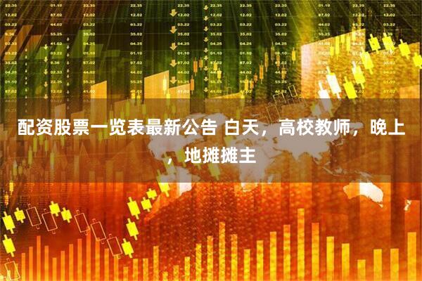 配资股票一览表最新公告 白天，高校教师，晚上，地摊摊主