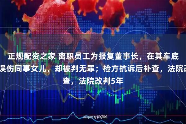 正规配资之家 离职员工为报复董事长，在其车底装炸药误伤同事女儿，却被判无罪；检方抗诉后补查，法院改判5年