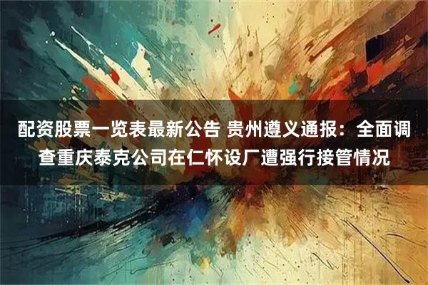 配资股票一览表最新公告 贵州遵义通报：全面调查重庆泰克公司在仁怀设厂遭强行接管情况