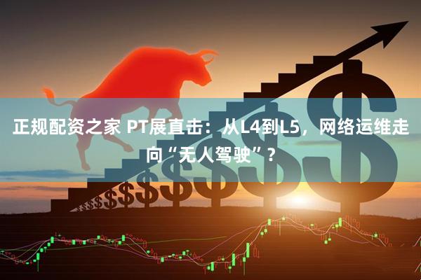 正规配资之家 PT展直击：从L4到L5，网络运维走向“无人驾驶”？