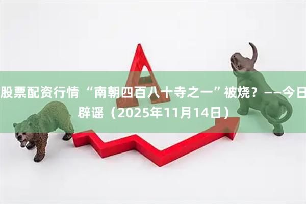 股票配资行情 “南朝四百八十寺之一”被烧？——今日辟谣（2025年11月14日）