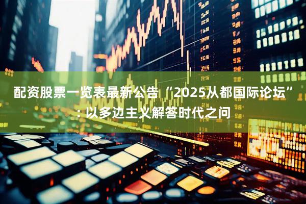 配资股票一览表最新公告 “2025从都国际论坛”: 以多边主义解答时代之问