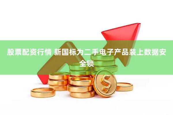 股票配资行情 新国标为二手电子产品装上数据安全锁