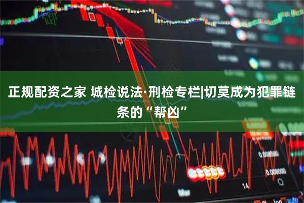 正规配资之家 城检说法·刑检专栏|切莫成为犯罪链条的“帮凶”