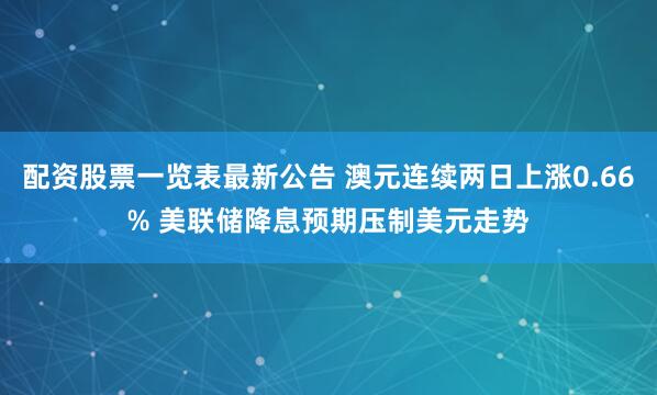 配资股票一览表最新公告 澳元连续两日上涨0.66% 美联储降息预期压制美元走势