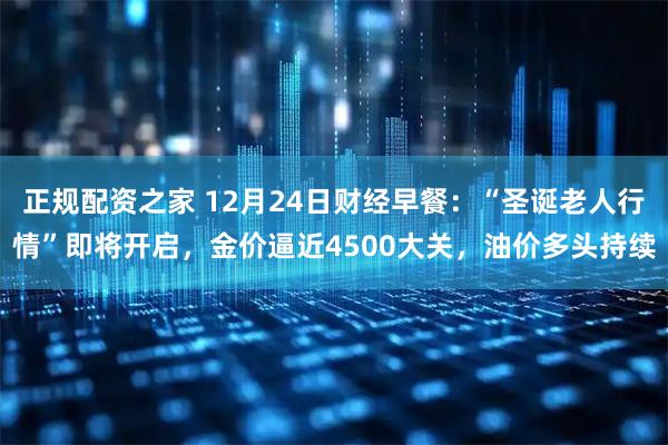 正规配资之家 12月24日财经早餐：“圣诞老人行情”即将开启，金价逼近4500大关，油价多头持续