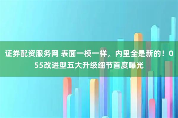 证券配资服务网 表面一模一样，内里全是新的！055改进型五大升级细节首度曝光