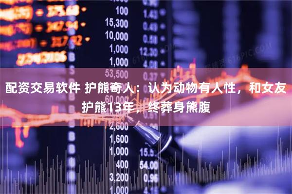 配资交易软件 护熊奇人：认为动物有人性，和女友护熊13年，终葬身熊腹