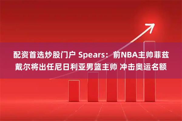 配资首选炒股门户 Spears：前NBA主帅菲兹戴尔将出任尼日利亚男篮主帅 冲击奥运名额