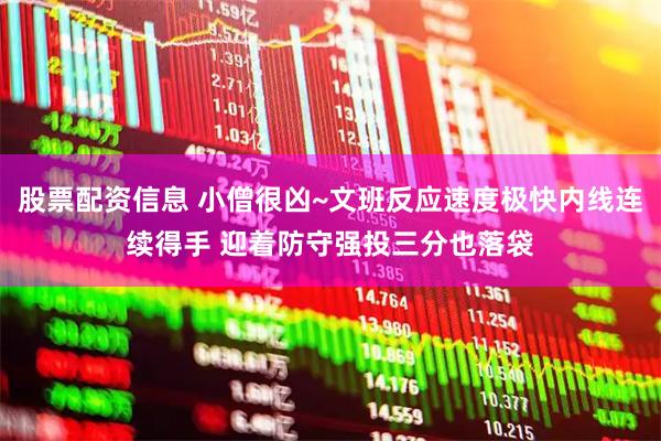 股票配资信息 小僧很凶~文班反应速度极快内线连续得手 迎着防守强投三分也落袋