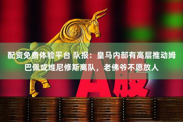 配资免费体验平台 队报：皇马内部有高层推动姆巴佩或维尼修斯离队，老佛爷不愿放人