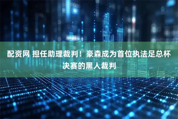 配资网 担任助理裁判！豪森成为首位执法足总杯决赛的黑人裁判