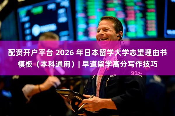 配资开户平台 2026 年日本留学大学志望理由书模板（本科通用）| 早道留学高分写作技巧