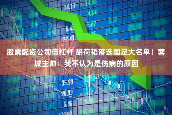 股票配资公司倍杠杆 胡荷韬落选国足大名单！蓉城主帅：我不认为是伤病的原因