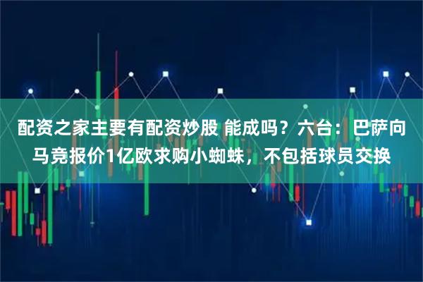 配资之家主要有配资炒股 能成吗？六台：巴萨向马竞报价1亿欧求购小蜘蛛，不包括球员交换